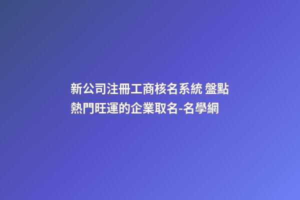 新公司注冊工商核名系統 盤點熱門旺運的企業取名-名學網-第1張-公司起名-玄機派